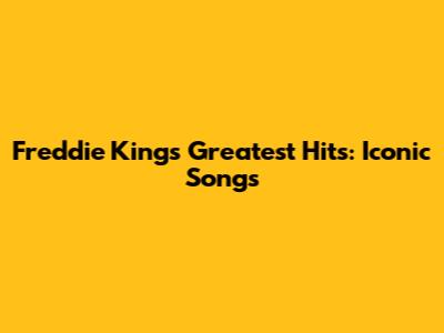 Freddie King's Greatest Hits: Iconic Songs