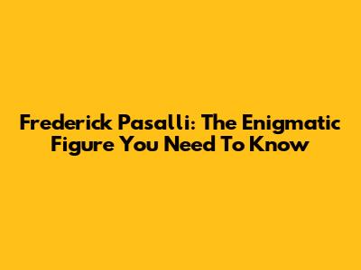 Frederick Pasalli: The Enigmatic Figure You Need To Know