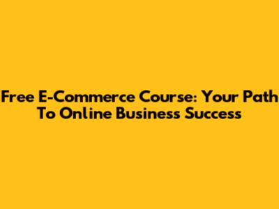 Free E-Commerce Course: Your Path To Online Business Success