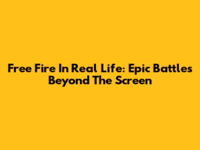 Free Fire In Real Life: Epic Battles Beyond The Screen