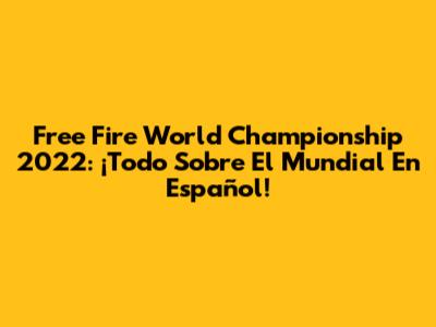 Free Fire World Championship 2022: ¡Todo Sobre El Mundial En Español!