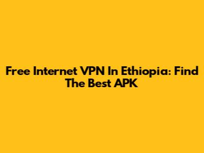 Free Internet VPN In Ethiopia: Find The Best APK