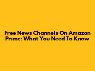 Free News Channels On Amazon Prime: What You Need To Know