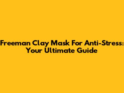 Freeman Clay Mask For Anti-Stress: Your Ultimate Guide