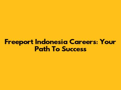 Freeport Indonesia Careers: Your Path To Success