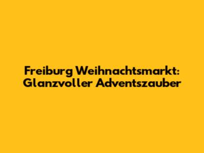 Freiburg Weihnachtsmarkt: Glanzvoller Adventszauber