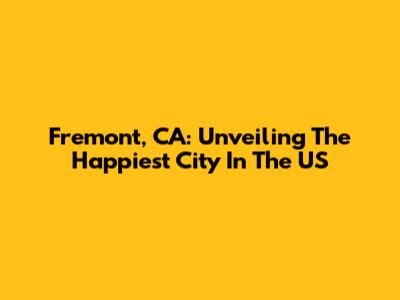 Fremont, CA: Unveiling The Happiest City In The US