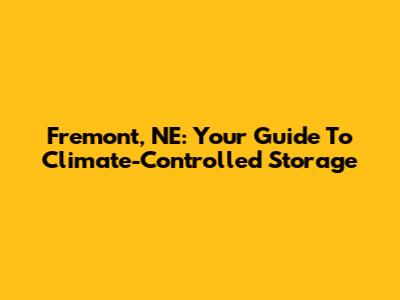 Fremont, NE: Your Guide To Climate-Controlled Storage