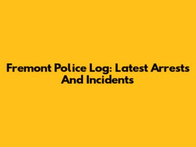 Fremont Police Log: Latest Arrests And Incidents