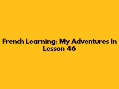 French Learning: My Adventures In Lesson 46