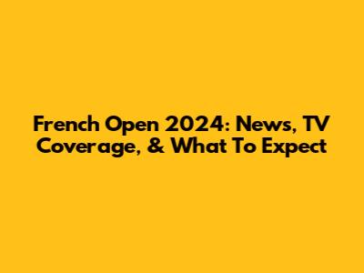 French Open 2024: News, TV Coverage, & What To Expect