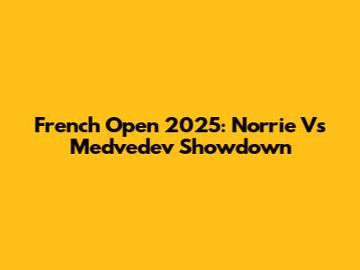 French Open 2025: Norrie Vs Medvedev Showdown
