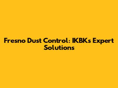 Fresno Dust Control: IKBK's Expert Solutions