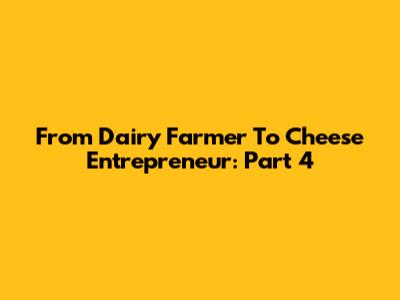 From Dairy Farmer To Cheese Entrepreneur: Part 4