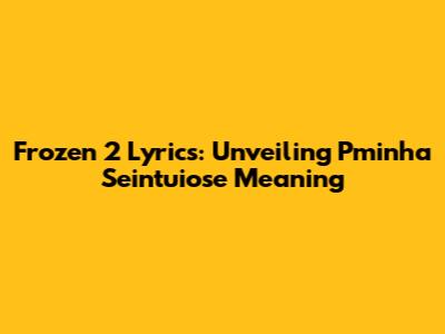 Frozen 2 Lyrics: Unveiling Pminha Seintuiose Meaning