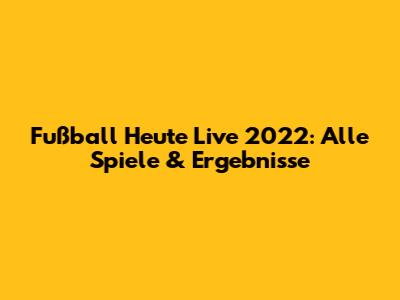 Fußball Heute Live 2022: Alle Spiele & Ergebnisse