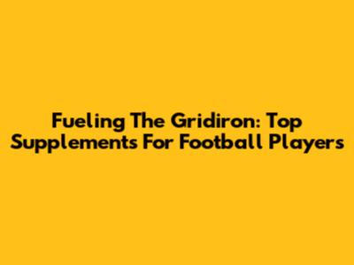 Fueling The Gridiron: Top Supplements For Football Players
