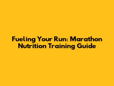 Fueling Your Run: Marathon Nutrition Training Guide
