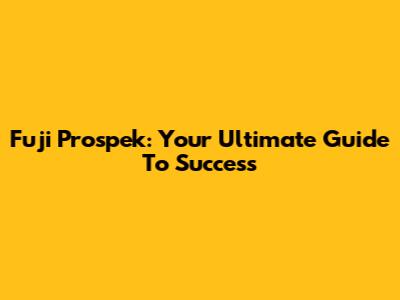 Fuji Prospek: Your Ultimate Guide To Success