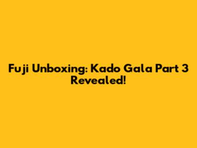 Fuji Unboxing: Kado Gala Part 3 Revealed!