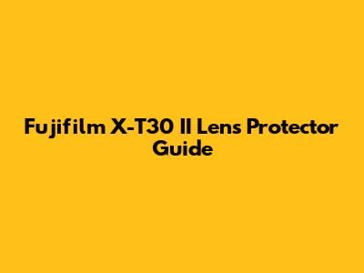 Fujifilm X-T30 II Lens Protector Guide