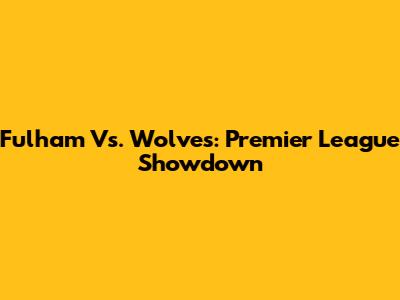 Fulham Vs. Wolves: Premier League Showdown