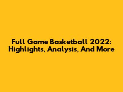 Full Game Basketball 2022: Highlights, Analysis, And More