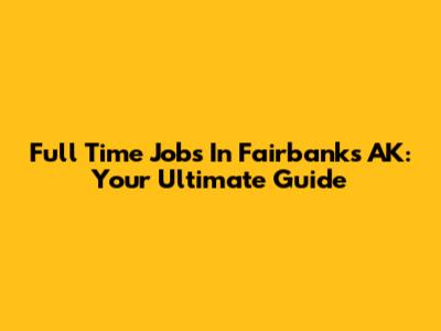 Full Time Jobs In Fairbanks AK: Your Ultimate Guide