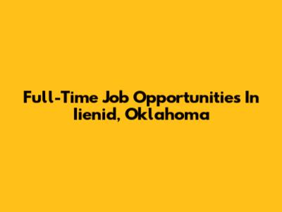 Full-Time Job Opportunities In Iienid, Oklahoma