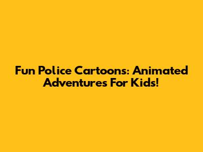Fun Police Cartoons: Animated Adventures For Kids!