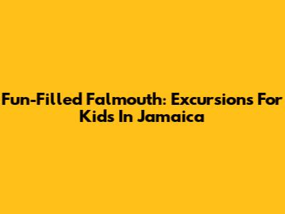 Fun-Filled Falmouth: Excursions For Kids In Jamaica