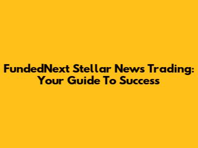 FundedNext Stellar News Trading: Your Guide To Success