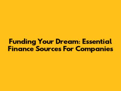 Funding Your Dream: Essential Finance Sources For Companies