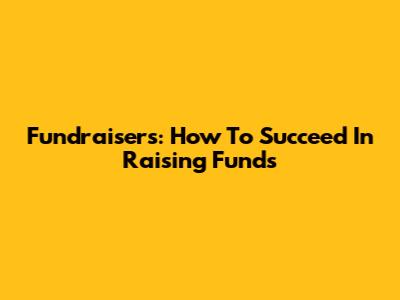 Fundraisers: How To Succeed In Raising Funds