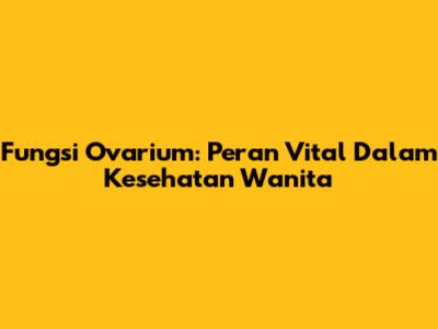 Fungsi Ovarium: Peran Vital Dalam Kesehatan Wanita