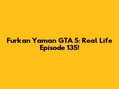 Furkan Yaman GTA 5: Real Life Episode 135!