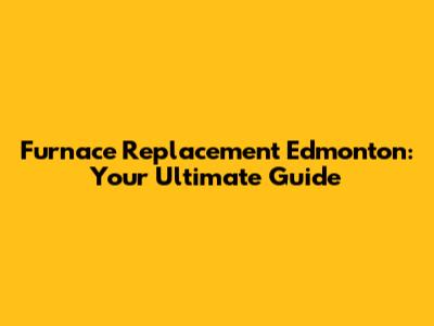 Furnace Replacement Edmonton: Your Ultimate Guide