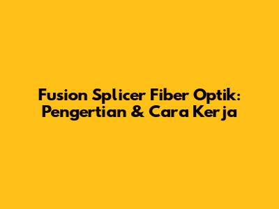 Fusion Splicer Fiber Optik: Pengertian & Cara Kerja