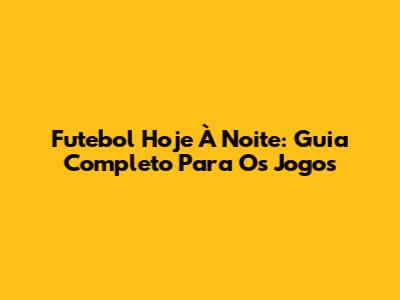 Futebol Hoje À Noite: Guia Completo Para Os Jogos