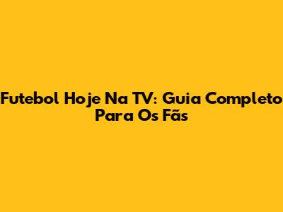 Futebol Hoje Na TV: Guia Completo Para Os Fãs