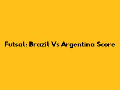 Futsal: Brazil Vs Argentina Score