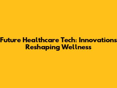 Future Healthcare Tech: Innovations Reshaping Wellness
