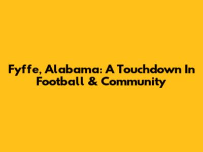 Fyffe, Alabama: A Touchdown In Football & Community