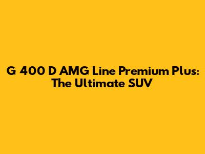 G 400 D AMG Line Premium Plus: The Ultimate SUV