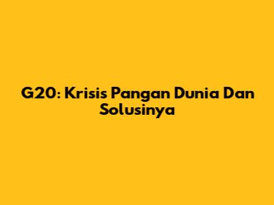 G20: Krisis Pangan Dunia Dan Solusinya