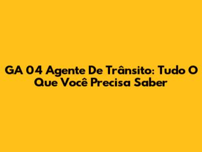 GA 04 Agente De Trânsito: Tudo O Que Você Precisa Saber