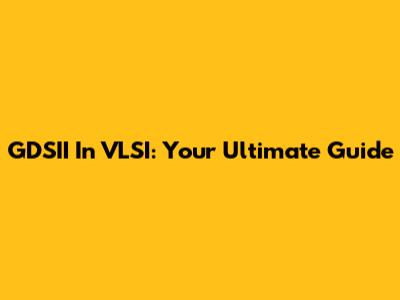 GDSII In VLSI: Your Ultimate Guide