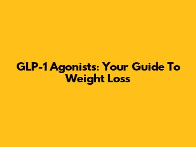 GLP-1 Agonists: Your Guide To Weight Loss