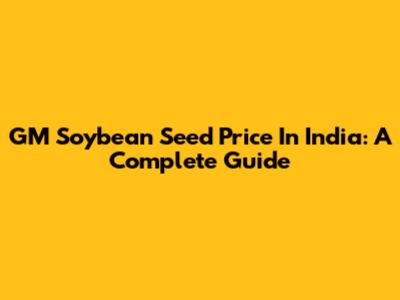GM Soybean Seed Price In India: A Complete Guide