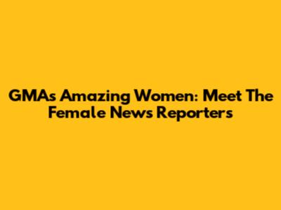 GMA's Amazing Women: Meet The Female News Reporters